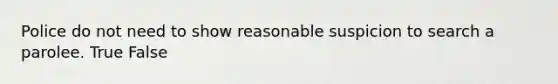 ​Police do not need to show reasonable suspicion to search a parolee. True False