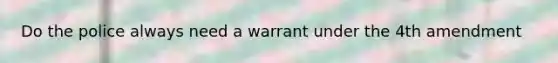 Do the police always need a warrant under the 4th amendment