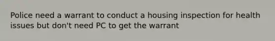 Police need a warrant to conduct a housing inspection for health issues but don't need PC to get the warrant