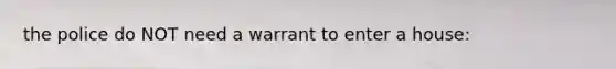 the police do NOT need a warrant to enter a house: