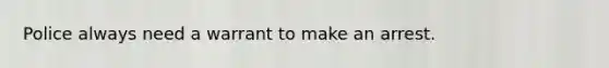 Police always need a warrant to make an arrest.