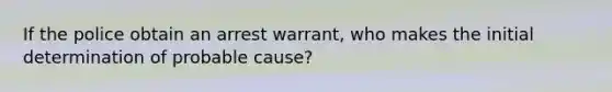 If the police obtain an arrest warrant, who makes the initial determination of probable cause?