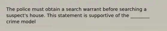 The police must obtain a search warrant before searching a suspect's house. This statement is supportive of the ________ crime model