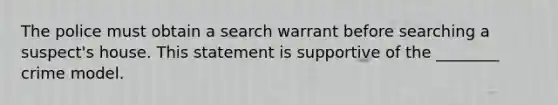 The police must obtain a search warrant before searching a suspect's house. This statement is supportive of the ________ crime model.