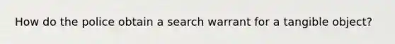 How do the police obtain a search warrant for a tangible object?