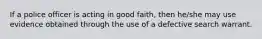 If a police officer is acting in good faith, then he/she may use evidence obtained through the use of a defective search warrant.
