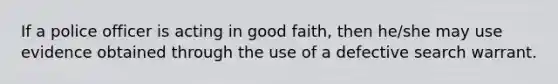 If a police officer is acting in good faith, then he/she may use evidence obtained through the use of a defective search warrant.