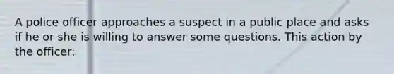 A police officer approaches a suspect in a public place and asks if he or she is willing to answer some questions. This action by the officer:​