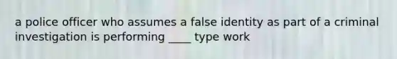 a police officer who assumes a false identity as part of a criminal investigation is performing ____ type work