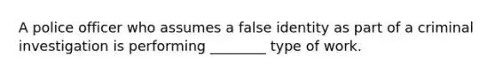 A police officer who assumes a false identity as part of a criminal investigation is performing ________ type of work.