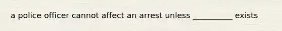 a police officer cannot affect an arrest unless __________ exists