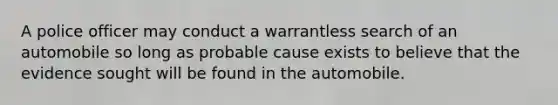 A police officer may conduct a warrantless search of an automobile so long as probable cause exists to believe that the evidence sought will be found in the automobile.