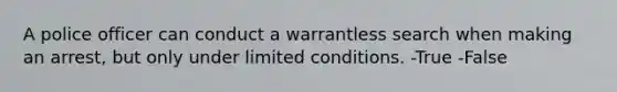 A police officer can conduct a warrantless search when making an arrest, but only under limited conditions. -True -False