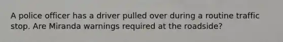 A police officer has a driver pulled over during a routine traffic stop. Are Miranda warnings required at the roadside?