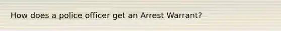 How does a police officer get an Arrest Warrant?