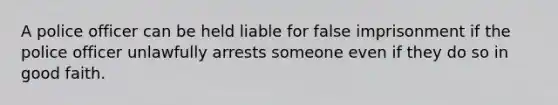 A police officer can be held liable for false imprisonment if the police officer unlawfully arrests someone even if they do so in good faith.