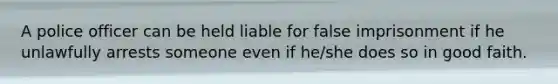 A police officer can be held liable for false imprisonment if he unlawfully arrests someone even if he/she does so in good faith.