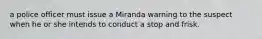 a police officer must issue a Miranda warning to the suspect when he or she intends to conduct a stop and frisk.