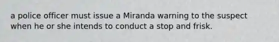 a police officer must issue a Miranda warning to the suspect when he or she intends to conduct a stop and frisk.