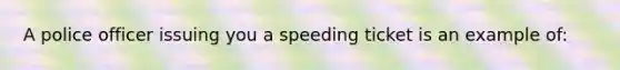 A police officer issuing you a speeding ticket is an example of: