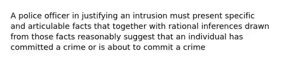 A police officer in justifying an intrusion must present specific and articulable facts that together with rational inferences drawn from those facts reasonably suggest that an individual has committed a crime or is about to commit a crime