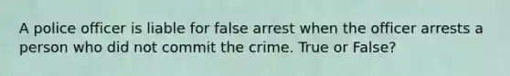 A police officer is liable for false arrest when the officer arrests a person who did not commit the crime. True or False?