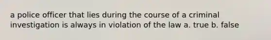 a police officer that lies during the course of a criminal investigation is always in violation of the law a. true b. false