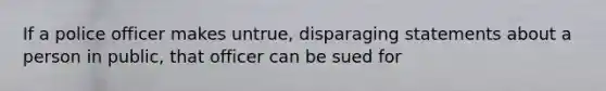 If a police officer makes untrue, disparaging statements about a person in public, that officer can be sued for