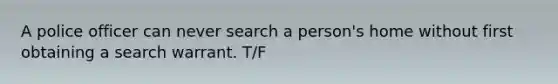 A police officer can never search a person's home without first obtaining a search warrant. T/F