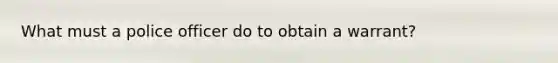 What must a police officer do to obtain a warrant?