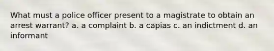 What must a police officer present to a magistrate to obtain an arrest warrant? a. a complaint b. a capias c. an indictment d. an informant