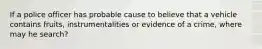 If a police officer has probable cause to believe that a vehicle contains fruits, instrumentalities or evidence of a crime, where may he search?