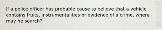 If a police officer has probable cause to believe that a vehicle contains fruits, instrumentalities or evidence of a crime, where may he search?