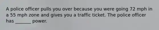 A police officer pulls you over because you were going 72 mph in a 55 mph zone and gives you a traffic ticket. The police officer has​ _______ power.