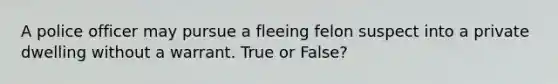 A police officer may pursue a fleeing felon suspect into a private dwelling without a warrant. True or False?