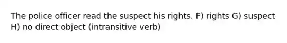 The police officer read the suspect his rights. F) rights G) suspect H) no direct object (intransitive verb)