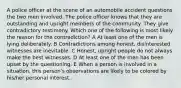 A police officer at the scene of an automobile accident questions the two men involved. The police officer knows that they are outstanding and upright members of the community. They give contradictory testimony. Which one of the following is most likely the reason for the contradiction? A At least one of the men is lying deliberately. B Contradictions among honest, disinterested witnesses are inevitable. C Honest, upright people do not always make the best witnesses. D At least one of the men has been upset by the questioning. E When a person is involved in a situation, this person's observations are likely to be colored by his/her personal interest.