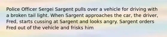 Police Officer Sergei Sargent pulls over a vehicle for driving with a broken tail light. When Sargent approaches the car, the driver, Fred, starts cussing at Sargent and looks angry. Sargent orders Fred out of the vehicle and frisks him