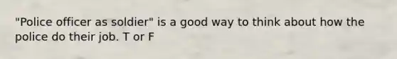 "Police officer as soldier" is a good way to think about how the police do their job. T or F