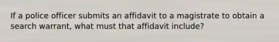 If a police officer submits an affidavit to a magistrate to obtain a search warrant, what must that affidavit include?