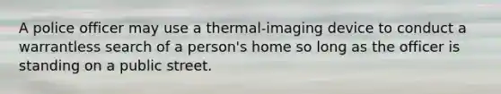 A police officer may use a thermal-imaging device to conduct a warrantless search of a person's home so long as the officer is standing on a public street.