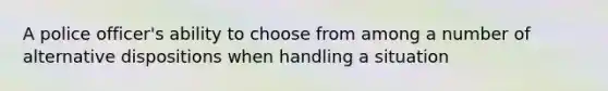 A police officer's ability to choose from among a number of alternative dispositions when handling a situation