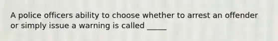 A police officers ability to choose whether to arrest an offender or simply issue a warning is called _____