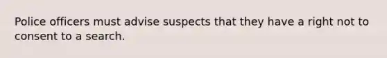 Police officers must advise suspects that they have a right not to consent to a search.