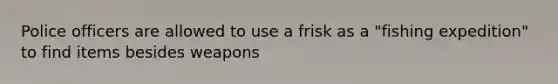 Police officers are allowed to use a frisk as a "fishing expedition" to find items besides weapons