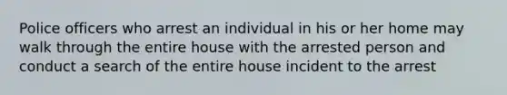 Police officers who arrest an individual in his or her home may walk through the entire house with the arrested person and conduct a search of the entire house incident to the arrest