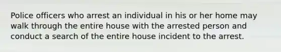 Police officers who arrest an individual in his or her home may walk through the entire house with the arrested person and conduct a search of the entire house incident to the arrest.