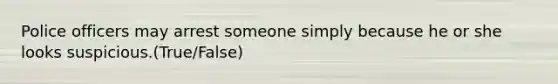 Police officers may arrest someone simply because he or she looks suspicious.(True/False)