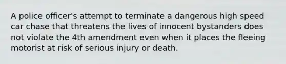 A police officer's attempt to terminate a dangerous high speed car chase that threatens the lives of innocent bystanders does not violate the 4th amendment even when it places the fleeing motorist at risk of serious injury or death.