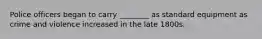 Police officers began to carry ________ as standard equipment as crime and violence increased in the late 1800s.